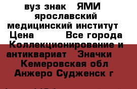 1.1) вуз знак : ЯМИ - ярославский медицинский институт › Цена ­ 389 - Все города Коллекционирование и антиквариат » Значки   . Кемеровская обл.,Анжеро-Судженск г.